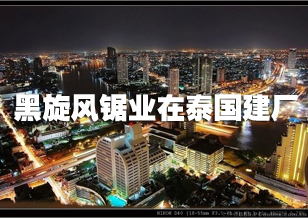 黑旋風鋸業在泰國建廠