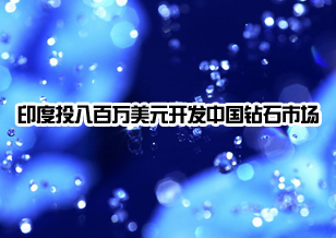 印度鉆石產(chǎn)業(yè)投入八百萬(wàn)美元開發(fā)中國(guó)市場(chǎng)