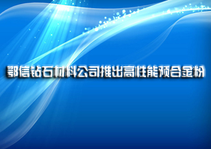 鄂信鉆石材料有限公司推出高性能預(yù)合金粉